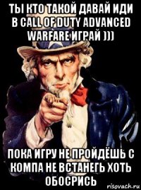 ты кто такой давай иди в call of duty advanced warfare играй ))) пока игру не пройдёшь с компа не встанегь хоть обосрись