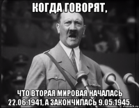 когда говорят, что вторая мировая началась 22.06.1941, а закончилась 9.05.1945.