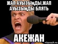 жап ауызыңды,жап ауызыңды блять акежан