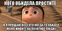 кого обидела простите.. и я прощаю всех,кто когда то обидел меня) живите на позитиве люди)