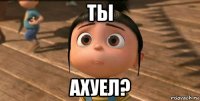 ты ахуел?