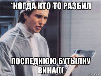 *когда кто то разбил последнюю бутылку вина(((