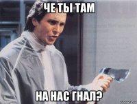 че ты там на нас гнал?