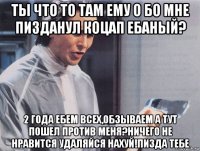 ты что то там ему о бо мне пизданул коцап ебаный? 2 года ебем всех,обзываем а тут пошел против меня?ничего не нравится удаляйся нахуй!пизда тебе