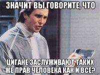 значит вы говорите, что цигане заслуживают таких же прав человека как и все?