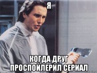 я когда друг проспойлерил сериал