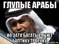 глупые арабы но зато богатые пьют балтику троечку