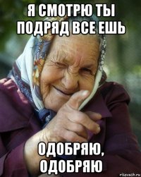 я смотрю ты подряд все ешь одобряю, одобряю