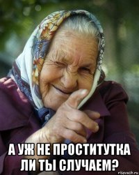  а уж не проститутка ли ты случаем?