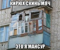 кирюх скинь мяч это я мансур