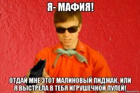 я- мафия! отдай мне этот малиновый пиджак, или я выстрела в тебя игрушечной пулей!