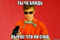 ты че блядь вырос что ли сука