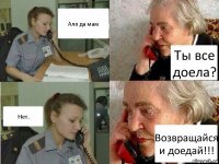 Ало да мам Ты все доела? Нет.. Возвращайся и доедай!!!