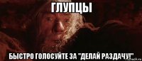 глупцы быстро голосуйте за "делай раздачу!"