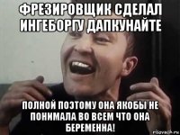 фрезировщик сделал ингеборгу дапкунайте полной поэтому она якобы не понимала во всем что она беременна!