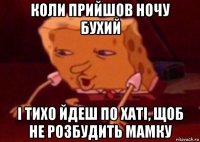 коли прийшов ночу бухий і тихо йдеш по хаті, щоб не розбудить мамку