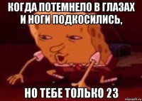 когда потемнело в глазах и ноги подкосились, но тебе только 23