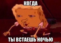 когда ты встаешь ночью