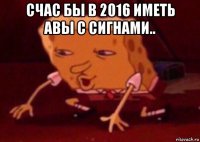 счас бы в 2016 иметь авы с сигнами.. 