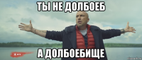 ты не долбоеб а долбоебище