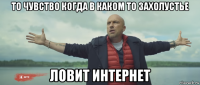 то чувство когда в каком то захолустье ловит интернет
