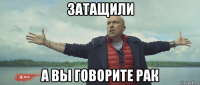 затащили а вы говорите рак