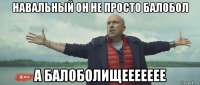 навальный он не просто балобол а балоболищеееееее