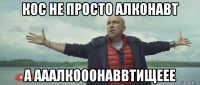 кос не просто алконавт а ааалкооонаввтищеее