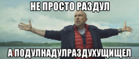 не просто раздул а подулнадулраздухущищел