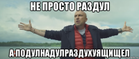 не просто раздул а подулнадулраздухуящищел