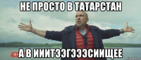 не просто в татарстан а в ииитээгэээсиищее