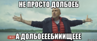 не просто долбоеб а долбоееебииищеее