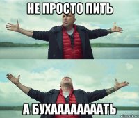 не просто пить а бухаааааааать