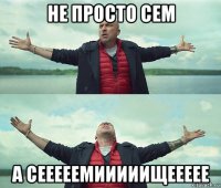 не просто сем а сееееемииииищеееее