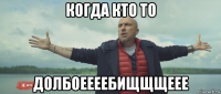 когда кто то долбоеееебищщщеее