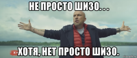 не просто шизо. . . хотя, нет просто шизо.