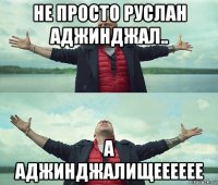 не просто руслан аджинджал.. а аджинджалищееееее