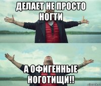 делает не просто ногти а офигенные ноготищи!!