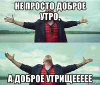 не просто доброе утро, а доброе утрищеееее