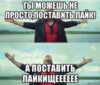 ты можешь не просто,поставить лайк! а поставить лайкищееееее