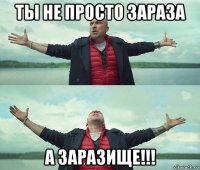 ты не просто зараза а заразище!!!