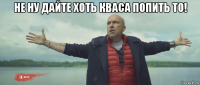 не ну дайте хоть кваса попить то! 