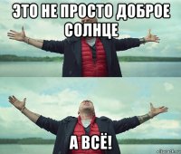 это не просто доброе солнце а всё!