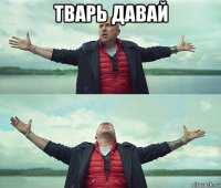 тварь давай 