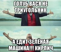 голуб вася не триугольник а едит зелёная машина!!! кирпич