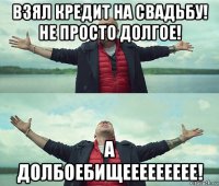 взял кредит на свадьбу! не просто долгое! а долбоебищеееееееее!