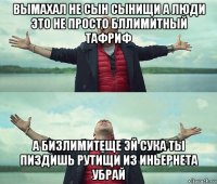 вымахал не сын сынищи а люди это не просто бллимитный тафриф а бизлимитеще эй сука ты пиздишь рутищи из иньернета убрай