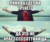 линия будет на трене!? да это же крассссссоттииища