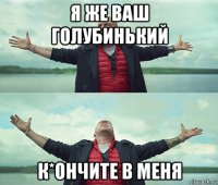 я же ваш голубинький к*ончите в меня