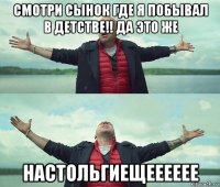 смотри сынок где я побывал в детстве!! да это же настольгиещееееее